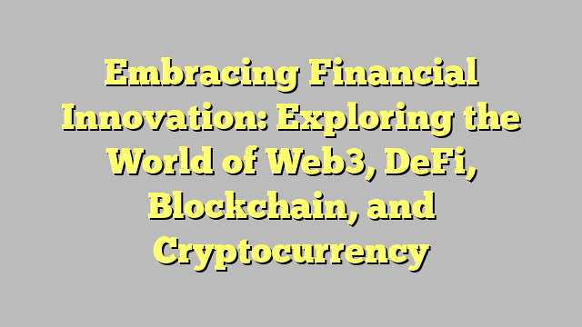 Embracing Financial Innovation: Exploring the World of Web3, DeFi, Blockchain, and Cryptocurrency