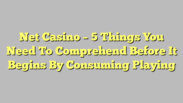 Net Casino – 5 Things You Need To Comprehend Before It Begins By Consuming Playing