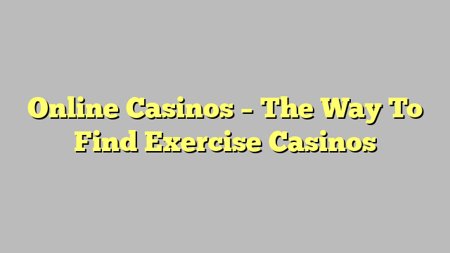 Online Casinos – The Way To Find Exercise Casinos