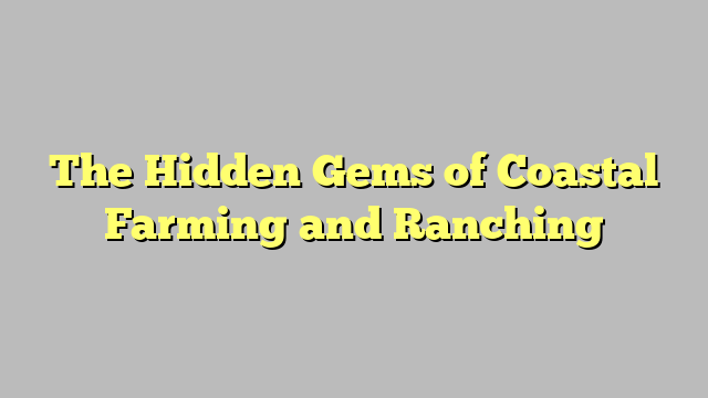 The Hidden Gems of Coastal Farming and Ranching