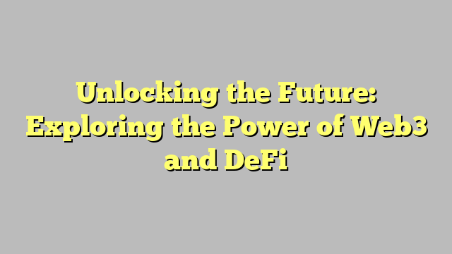 Unlocking the Future: Exploring the Power of Web3 and DeFi