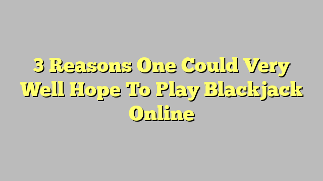 3 Reasons One Could Very Well Hope To Play Blackjack Online