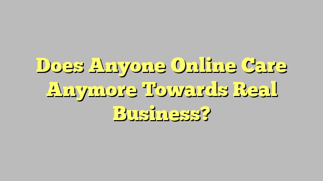 Does Anyone Online Care Anymore Towards Real Business?