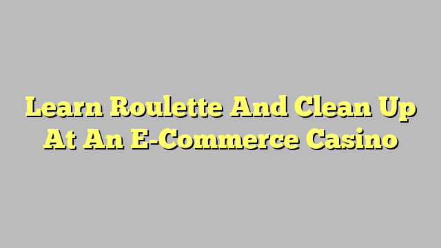 Learn Roulette And Clean Up At An E-Commerce Casino