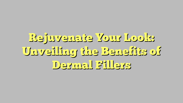 Rejuvenate Your Look: Unveiling the Benefits of Dermal Fillers