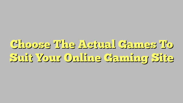 Choose The Actual Games To Suit Your Online Gaming Site