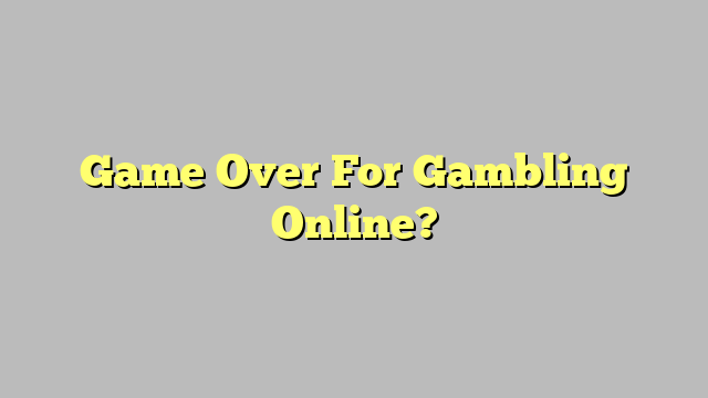 Game Over For Gambling Online?