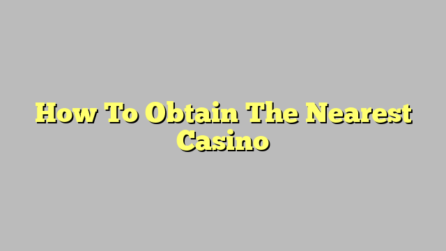 How To Obtain The Nearest Casino