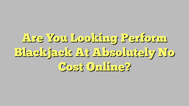 Are You Looking Perform Blackjack At Absolutely No Cost Online?