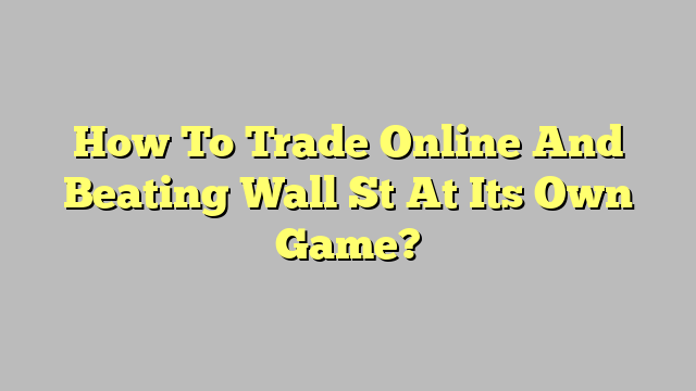 How To Trade Online And Beating Wall St At Its Own Game?