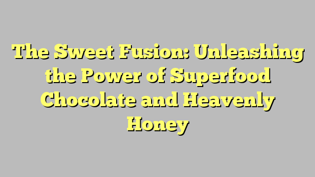 The Sweet Fusion: Unleashing the Power of Superfood Chocolate and Heavenly Honey