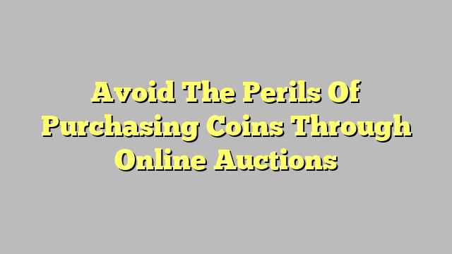 Avoid The Perils Of Purchasing Coins Through Online Auctions