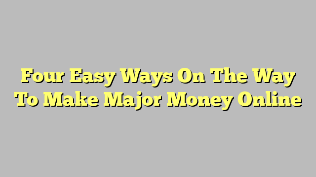 Four Easy Ways On The Way To Make Major Money Online