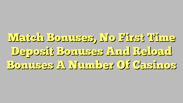 Match Bonuses, No First Time Deposit Bonuses And Reload Bonuses A Number Of Casinos