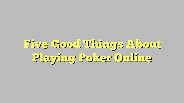 Five Good Things About Playing Poker Online