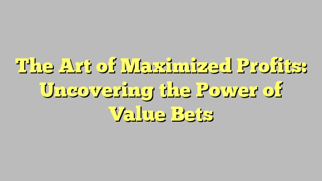 The Art of Maximized Profits: Uncovering the Power of Value Bets