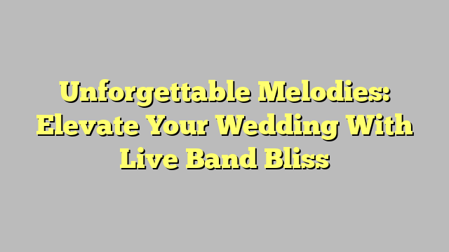 Unforgettable Melodies: Elevate Your Wedding With Live Band Bliss