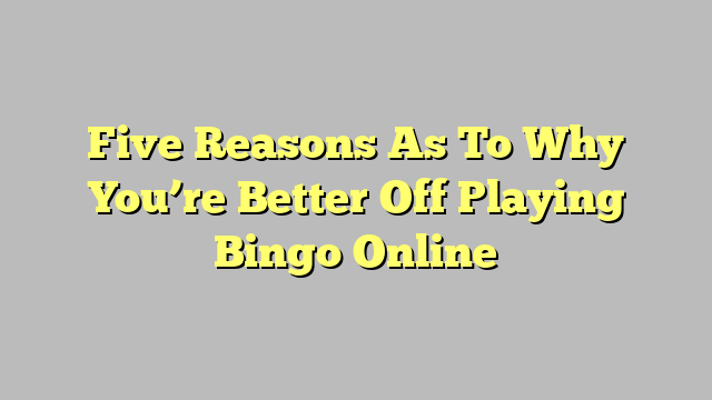 Five Reasons As To Why You’re Better Off Playing Bingo Online
