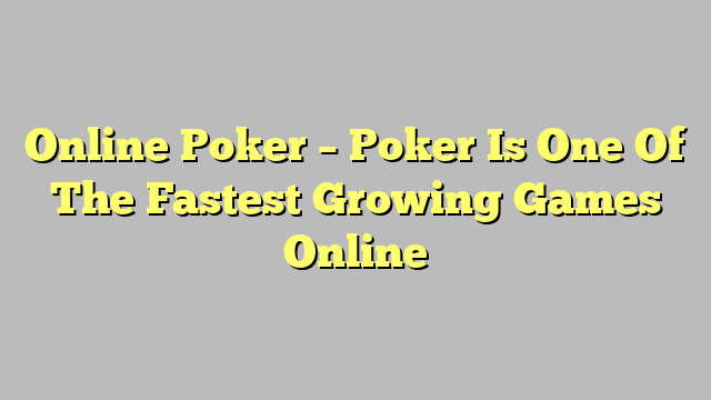 Online Poker – Poker Is One Of The Fastest Growing Games Online