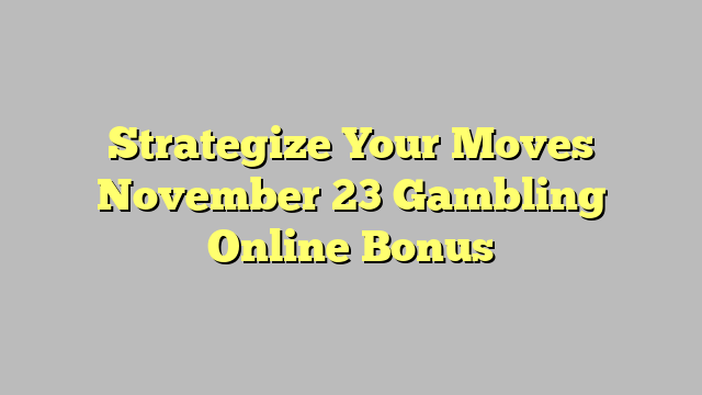 Strategize Your Moves November 23 Gambling Online Bonus