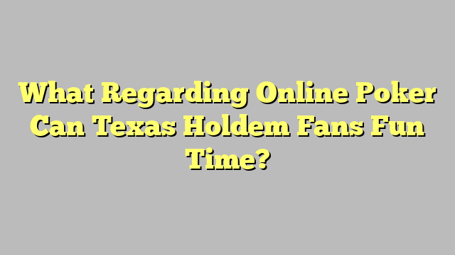 What Regarding Online Poker Can Texas Holdem Fans Fun Time?