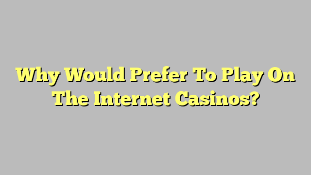 Why Would Prefer To Play On The Internet Casinos?