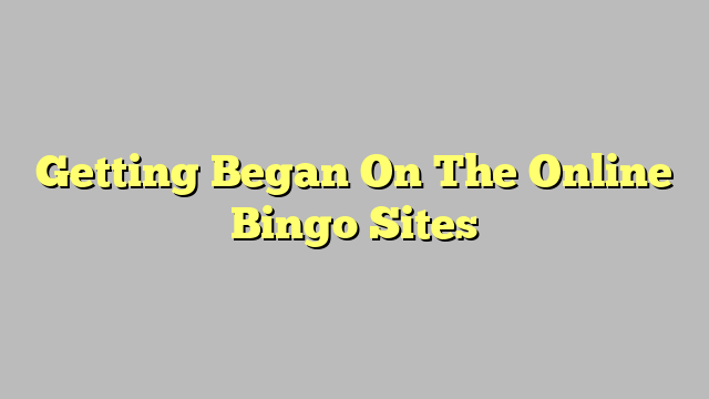 Getting Began On The Online Bingo Sites