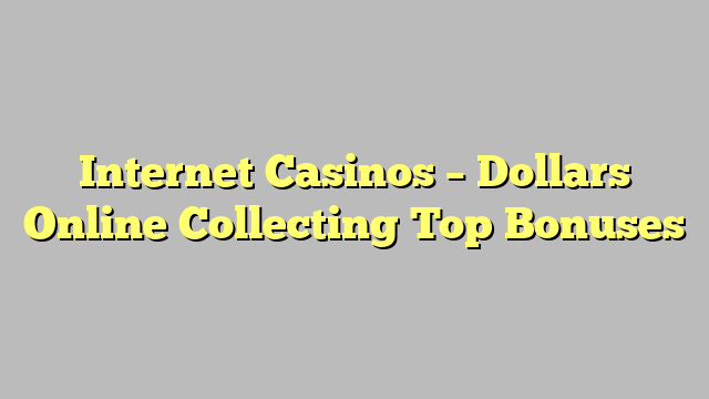 Internet Casinos – Dollars Online Collecting Top Bonuses