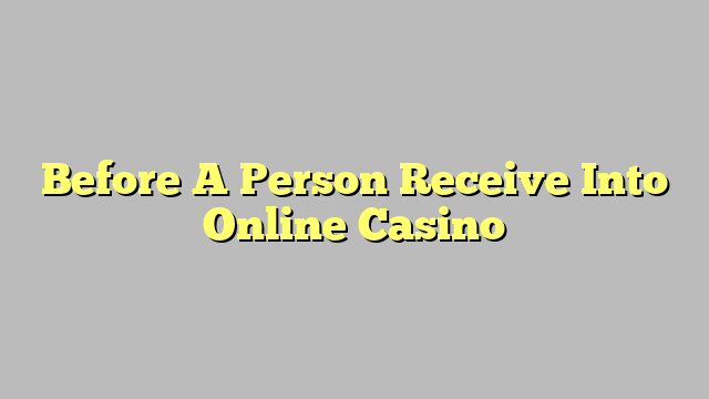 Before A Person Receive Into Online Casino