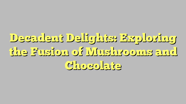 Decadent Delights: Exploring the Fusion of Mushrooms and Chocolate