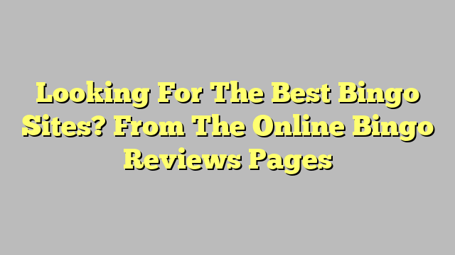 Looking For The Best Bingo Sites? From The Online Bingo Reviews Pages