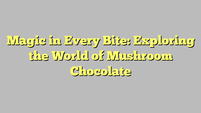 Magic in Every Bite: Exploring the World of Mushroom Chocolate