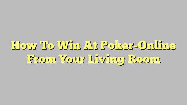 How To Win At Poker-Online From Your Living Room