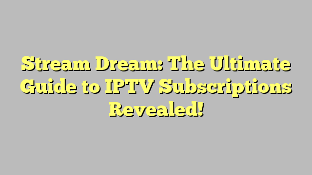 Stream Dream: The Ultimate Guide to IPTV Subscriptions Revealed!