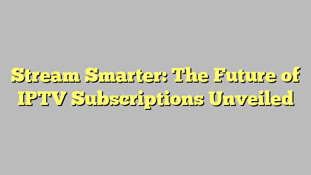 Stream Smarter: The Future of IPTV Subscriptions Unveiled