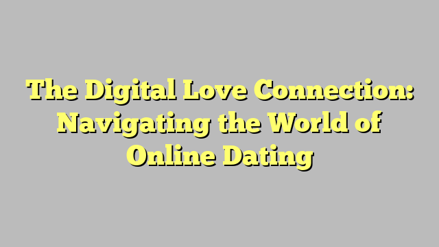 The Digital Love Connection: Navigating the World of Online Dating