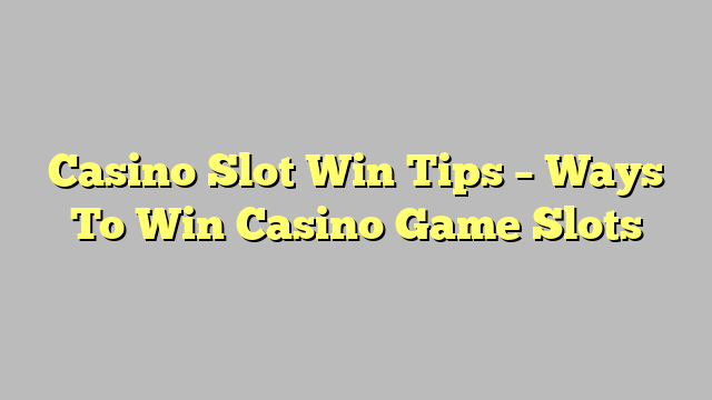 Casino Slot Win Tips – Ways To Win Casino Game Slots