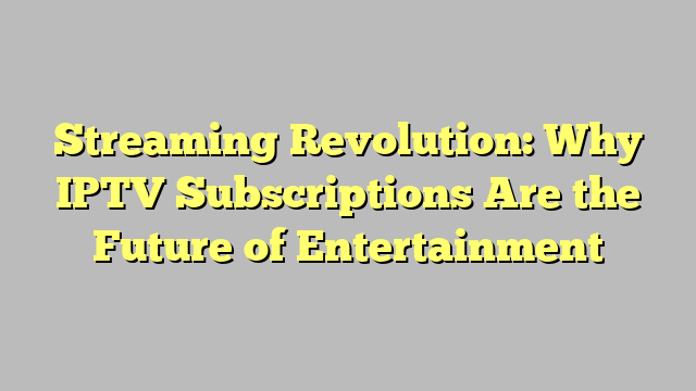 Streaming Revolution: Why IPTV Subscriptions Are the Future of Entertainment