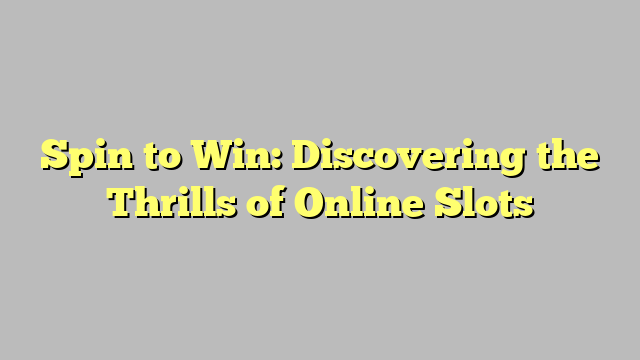 Spin to Win: Discovering the Thrills of Online Slots