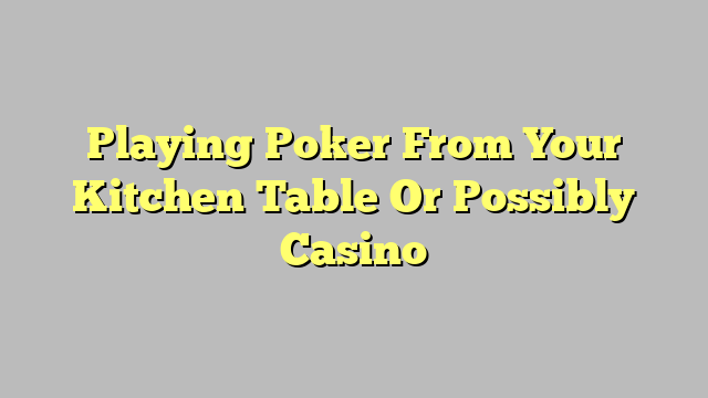 Playing Poker From Your Kitchen Table Or Possibly Casino